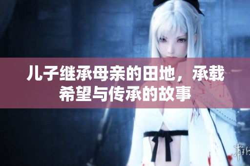 儿子继承母亲的田地，承载希望与传承的故事