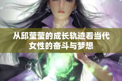 从邱莹莹的成长轨迹看当代女性的奋斗与梦想