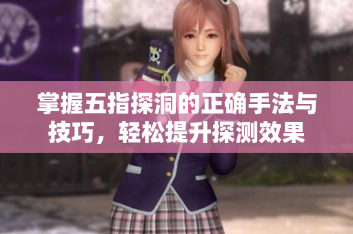 掌握五指探洞的正确手法与技巧，轻松提升探测效果