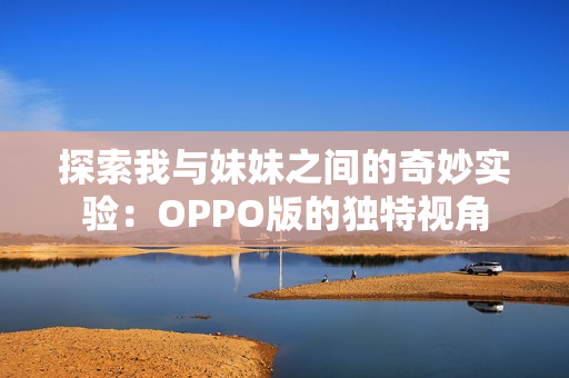 探索我与妹妹之间的奇妙实验：OPPO版的独特视角