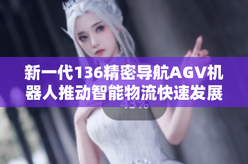 新一代136精密导航AGV机器人推动智能物流快速发展