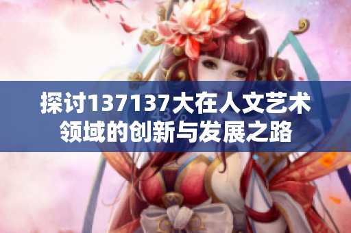 探讨137137大在人文艺术领域的创新与发展之路
