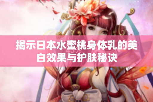 揭示日本水蜜桃身体乳的美白效果与护肤秘诀