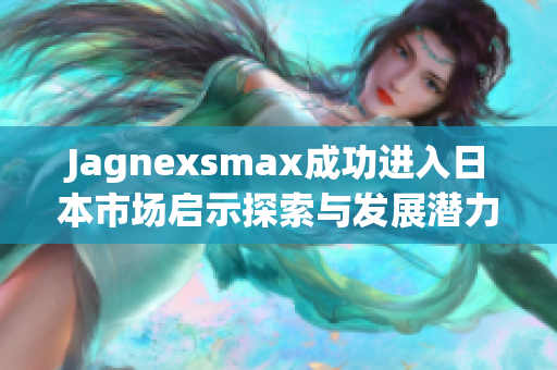 Jagnexsmax成功进入日本市场启示探索与发展潜力