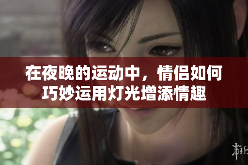 在夜晚的运动中，情侣如何巧妙运用灯光增添情趣