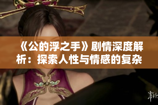 《公的浮之手》剧情深度解析：探索人性与情感的复杂互动