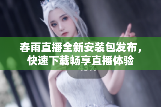 春雨直播全新安装包发布，快速下载畅享直播体验