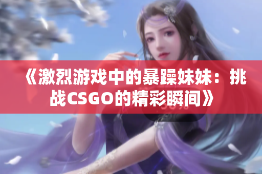 《激烈游戏中的暴躁妹妹：挑战CSGO的精彩瞬间》