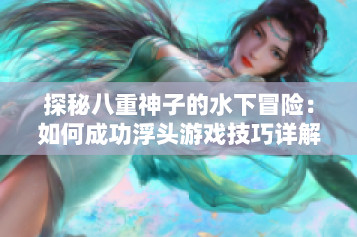 探秘八重神子的水下冒险：如何成功浮头游戏技巧详解