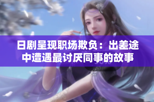 日剧呈现职场欺负：出差途中遭遇最讨厌同事的故事