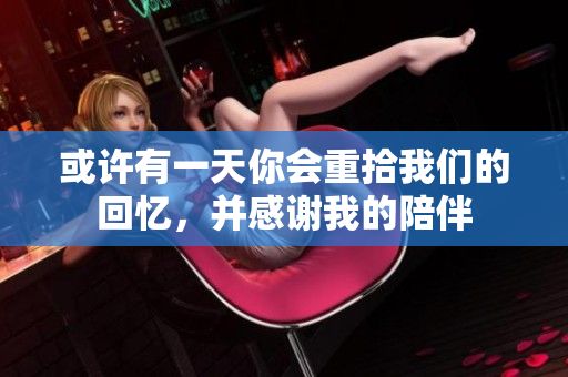 或许有一天你会重拾我们的回忆，并感谢我的陪伴