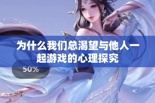 为什么我们总渴望与他人一起游戏的心理探究