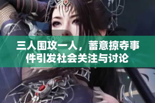 三人围攻一人，蓄意掠夺事件引发社会关注与讨论