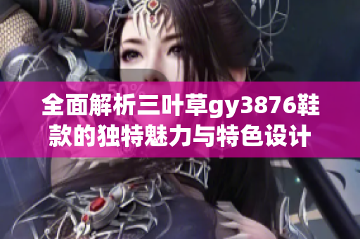全面解析三叶草gy3876鞋款的独特魅力与特色设计