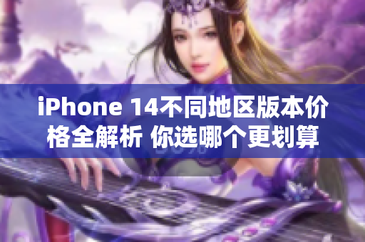 iPhone 14不同地区版本价格全解析 你选哪个更划算