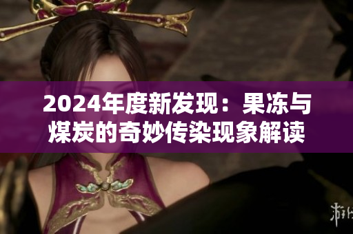 2024年度新发现：果冻与煤炭的奇妙传染现象解读