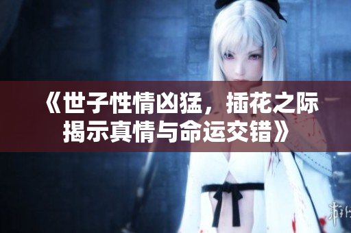 《世子性情凶猛，插花之际揭示真情与命运交错》