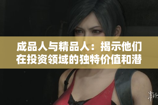 成品人与精品人：揭示他们在投资领域的独特价值和潜力