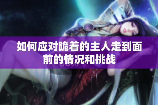 如何应对跪着的主人走到面前的情况和挑战