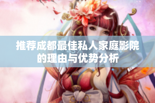 推荐成都最佳私人家庭影院的理由与优势分析