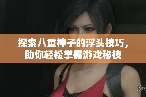 探索八重神子的浮头技巧，助你轻松掌握游戏秘技