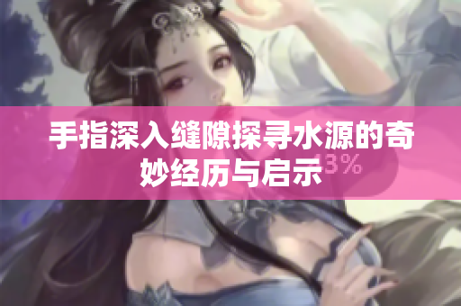 手指深入缝隙探寻水源的奇妙经历与启示