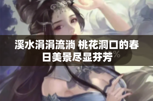 溪水涓涓流淌 桃花洞口的春日美景尽显芬芳