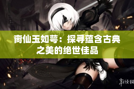 脔仙玉如萼：探寻蕴含古典之美的绝世佳品
