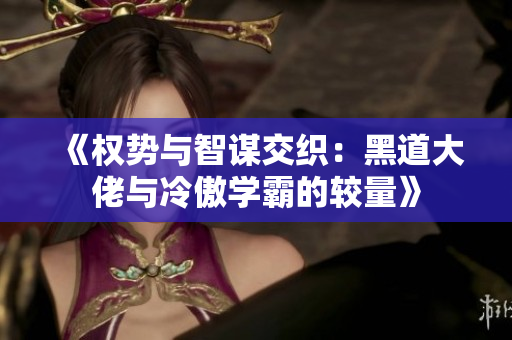 《权势与智谋交织：黑道大佬与冷傲学霸的较量》