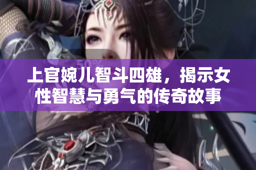 上官婉儿智斗四雄，揭示女性智慧与勇气的传奇故事