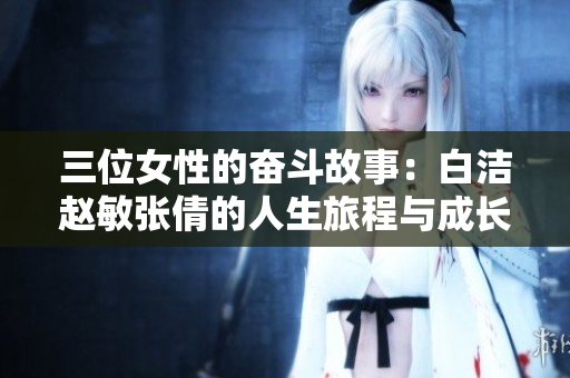 三位女性的奋斗故事：白洁赵敏张倩的人生旅程与成长经历