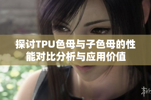 探讨TPU色母与子色母的性能对比分析与应用价值