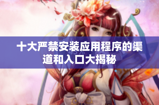 十大严禁安装应用程序的渠道和入口大揭秘