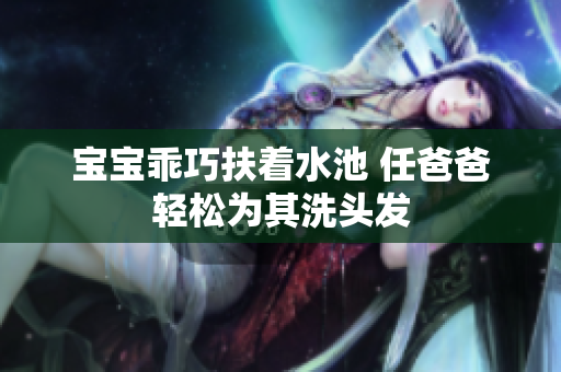 宝宝乖巧扶着水池 任爸爸轻松为其洗头发