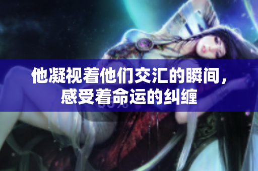 他凝视着他们交汇的瞬间，感受着命运的纠缠