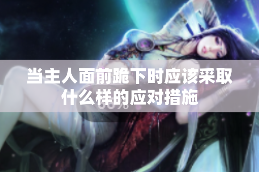 当主人面前跪下时应该采取什么样的应对措施