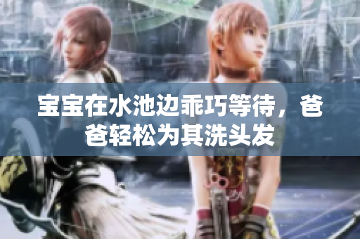 宝宝在水池边乖巧等待，爸爸轻松为其洗头发