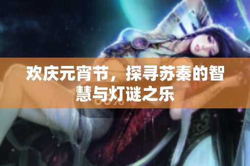 欢庆元宵节，探寻苏秦的智慧与灯谜之乐