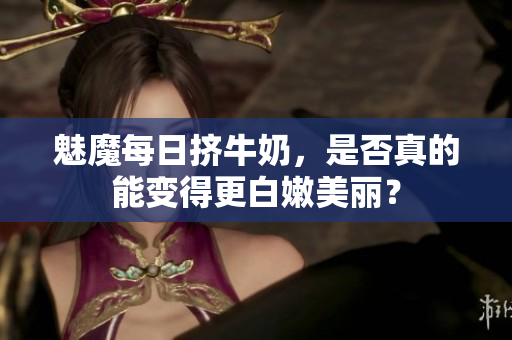 魅魔每日挤牛奶，是否真的能变得更白嫩美丽？