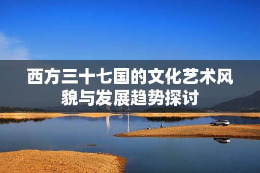 西方三十七国的文化艺术风貌与发展趋势探讨
