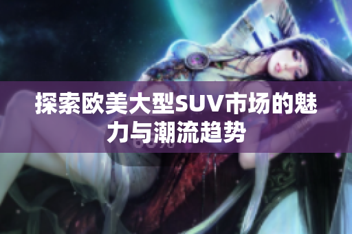 探索欧美大型SUV市场的魅力与潮流趋势