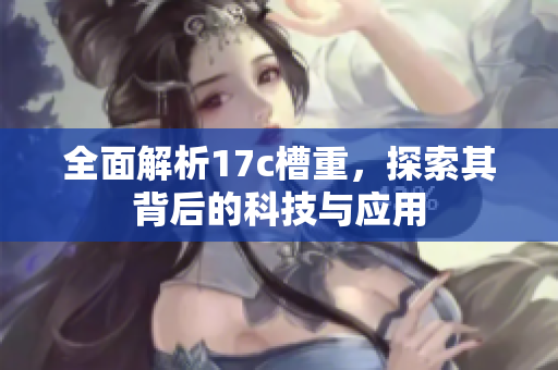 全面解析17c槽重，探索其背后的科技与应用
