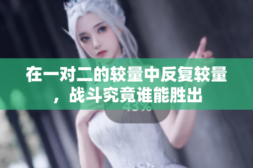在一对二的较量中反复较量，战斗究竟谁能胜出