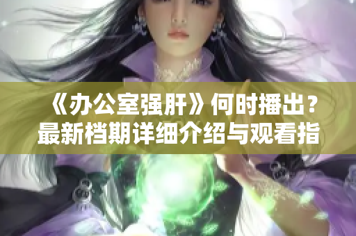 《办公室强肝》何时播出？最新档期详细介绍与观看指南