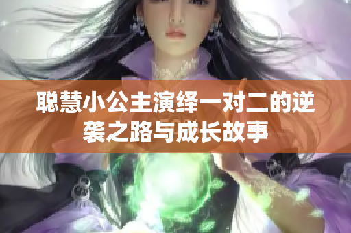 聪慧小公主演绎一对二的逆袭之路与成长故事
