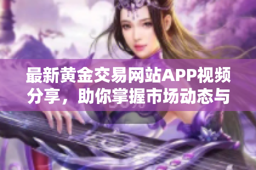 最新黄金交易网站APP视频分享，助你掌握市场动态与投资技巧
