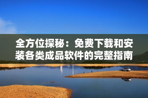 全方位探秘：免费下载和安装各类成品软件的完整指南