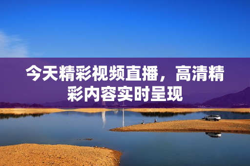 今天精彩视频直播，高清精彩内容实时呈现