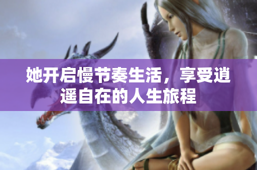 她开启慢节奏生活，享受逍遥自在的人生旅程