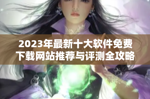 2023年最新十大软件免费下载网站推荐与评测全攻略